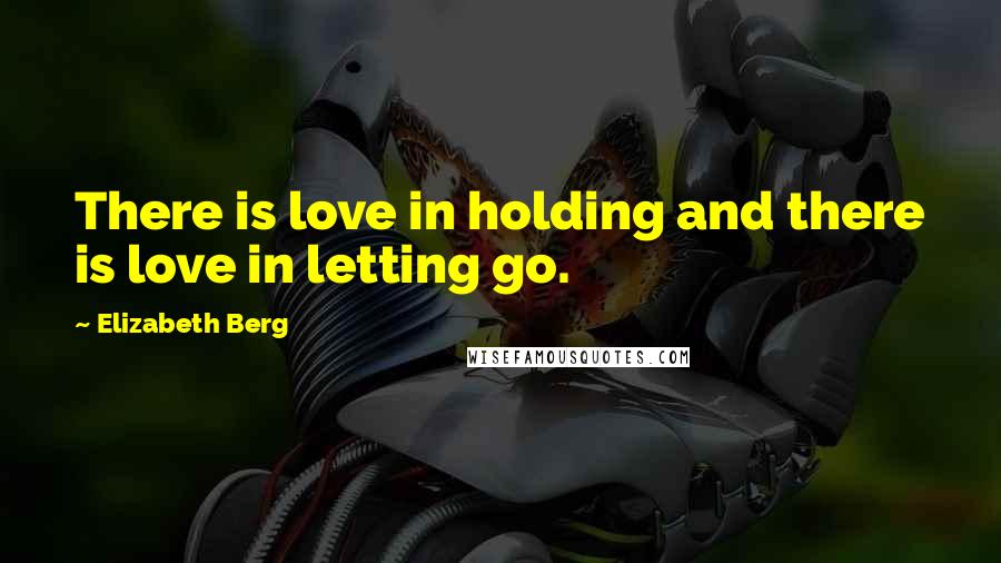 Elizabeth Berg Quotes: There is love in holding and there is love in letting go.