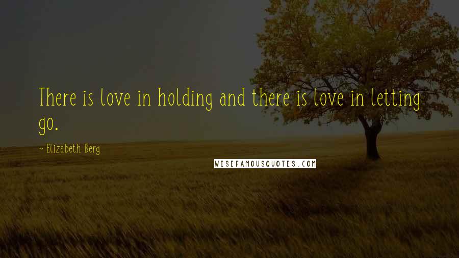 Elizabeth Berg Quotes: There is love in holding and there is love in letting go.