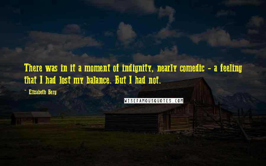 Elizabeth Berg Quotes: There was in it a moment of indignity, nearly comedic - a feeling that I had lost my balance. But I had not.