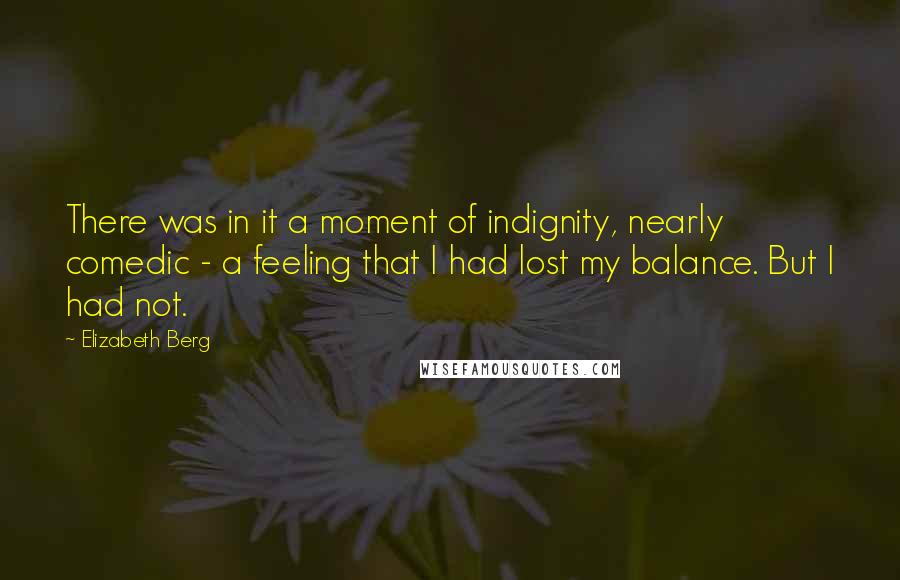 Elizabeth Berg Quotes: There was in it a moment of indignity, nearly comedic - a feeling that I had lost my balance. But I had not.