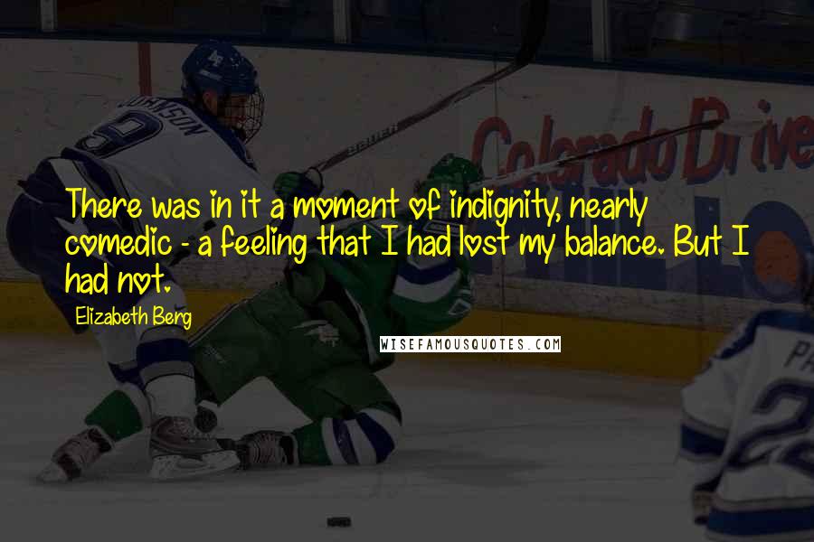 Elizabeth Berg Quotes: There was in it a moment of indignity, nearly comedic - a feeling that I had lost my balance. But I had not.