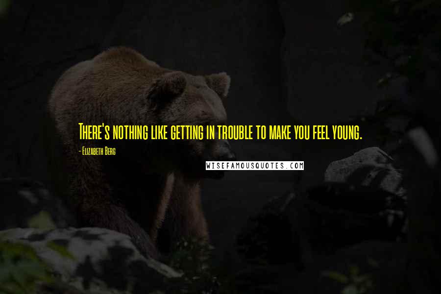 Elizabeth Berg Quotes: There's nothing like getting in trouble to make you feel young.
