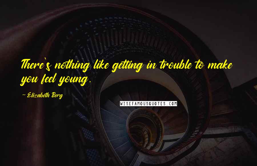 Elizabeth Berg Quotes: There's nothing like getting in trouble to make you feel young.