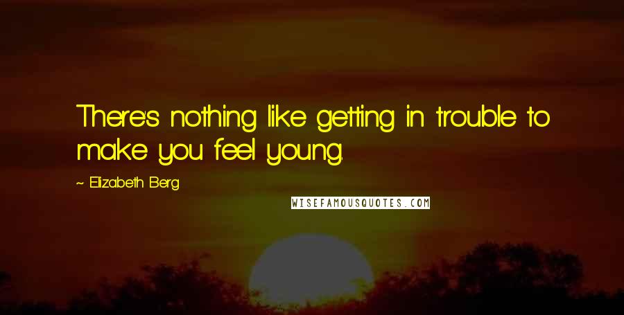 Elizabeth Berg Quotes: There's nothing like getting in trouble to make you feel young.