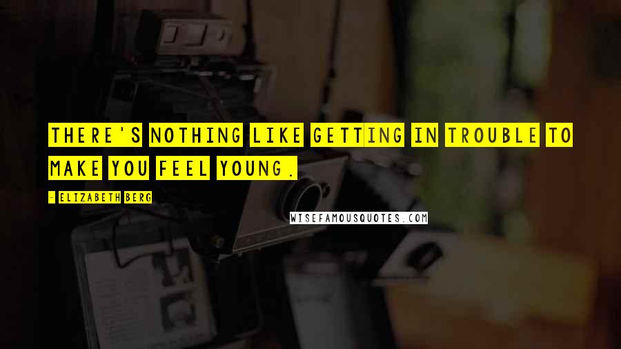 Elizabeth Berg Quotes: There's nothing like getting in trouble to make you feel young.