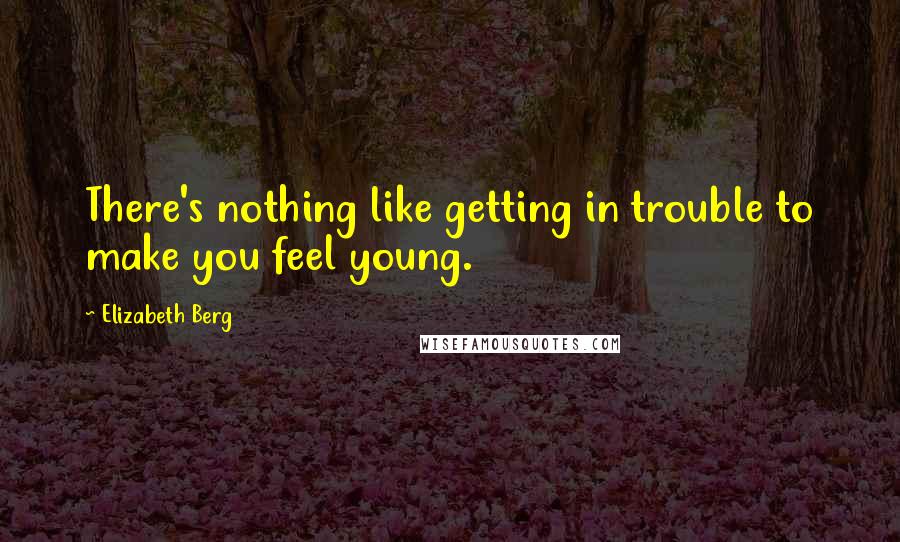 Elizabeth Berg Quotes: There's nothing like getting in trouble to make you feel young.