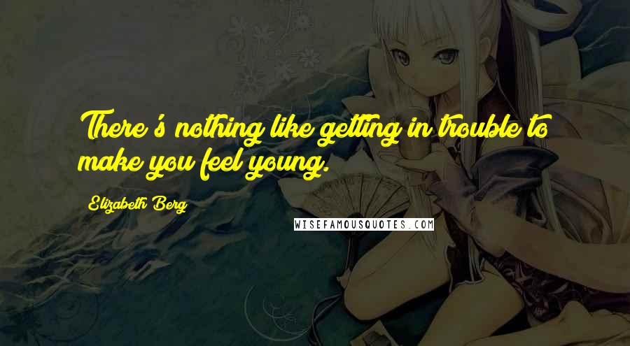 Elizabeth Berg Quotes: There's nothing like getting in trouble to make you feel young.