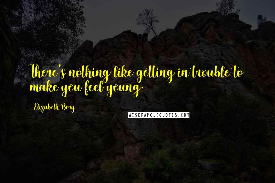 Elizabeth Berg Quotes: There's nothing like getting in trouble to make you feel young.