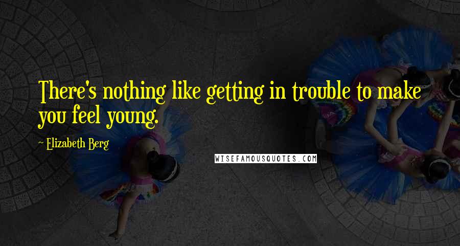 Elizabeth Berg Quotes: There's nothing like getting in trouble to make you feel young.