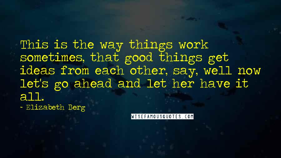Elizabeth Berg Quotes: This is the way things work sometimes, that good things get ideas from each other, say, well now let's go ahead and let her have it all.