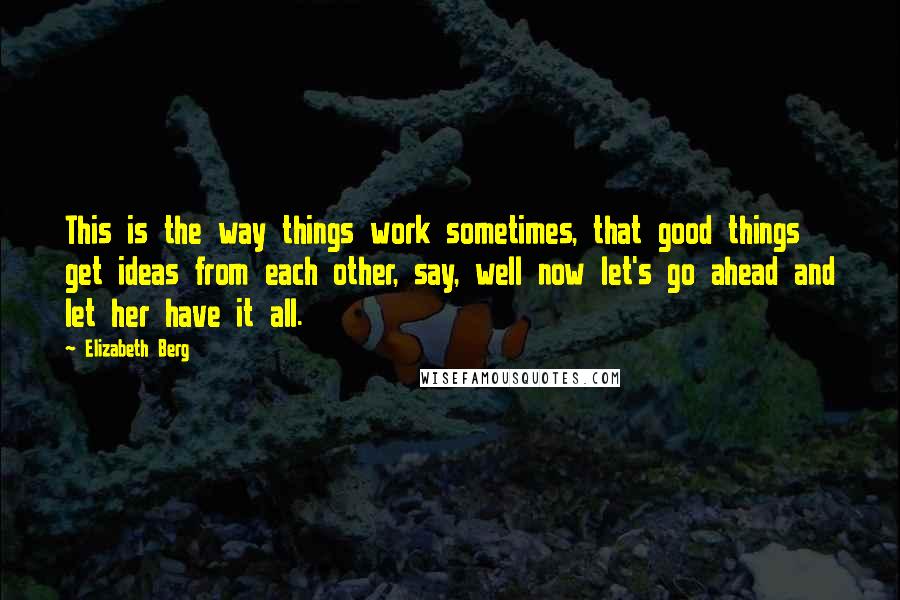 Elizabeth Berg Quotes: This is the way things work sometimes, that good things get ideas from each other, say, well now let's go ahead and let her have it all.