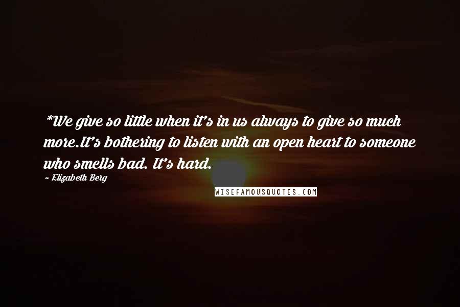 Elizabeth Berg Quotes: *We give so little when it's in us always to give so much more.It's bothering to listen with an open heart to someone who smells bad. It's hard.