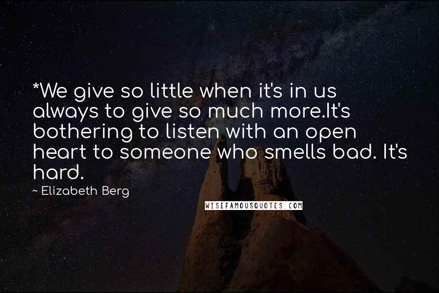 Elizabeth Berg Quotes: *We give so little when it's in us always to give so much more.It's bothering to listen with an open heart to someone who smells bad. It's hard.