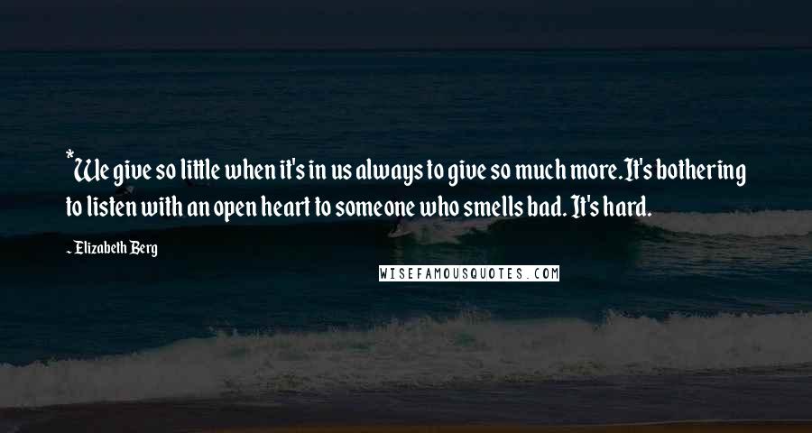 Elizabeth Berg Quotes: *We give so little when it's in us always to give so much more.It's bothering to listen with an open heart to someone who smells bad. It's hard.