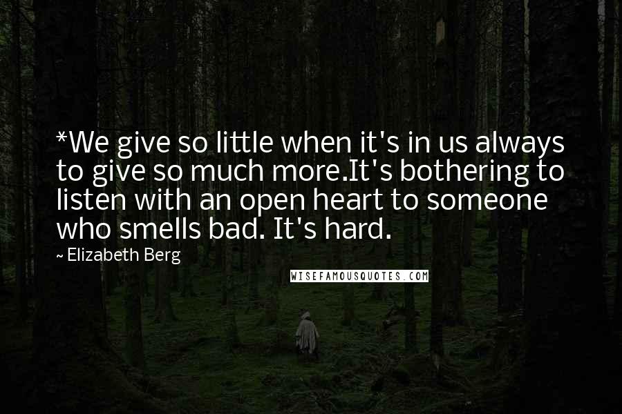 Elizabeth Berg Quotes: *We give so little when it's in us always to give so much more.It's bothering to listen with an open heart to someone who smells bad. It's hard.