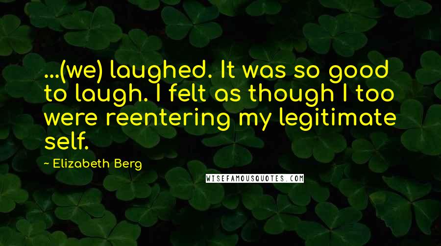 Elizabeth Berg Quotes: ...(we) laughed. It was so good to laugh. I felt as though I too were reentering my legitimate self.