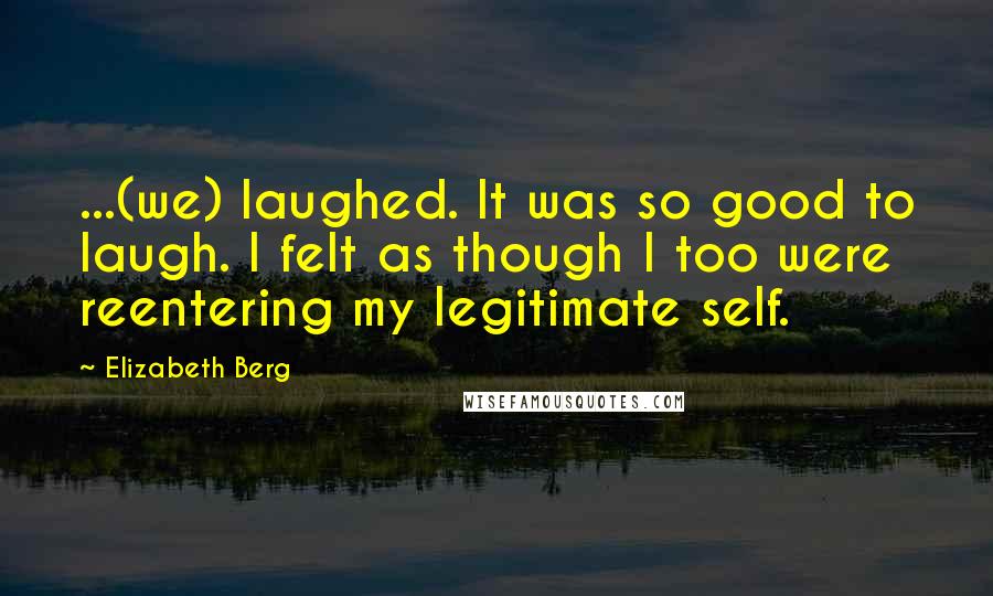 Elizabeth Berg Quotes: ...(we) laughed. It was so good to laugh. I felt as though I too were reentering my legitimate self.