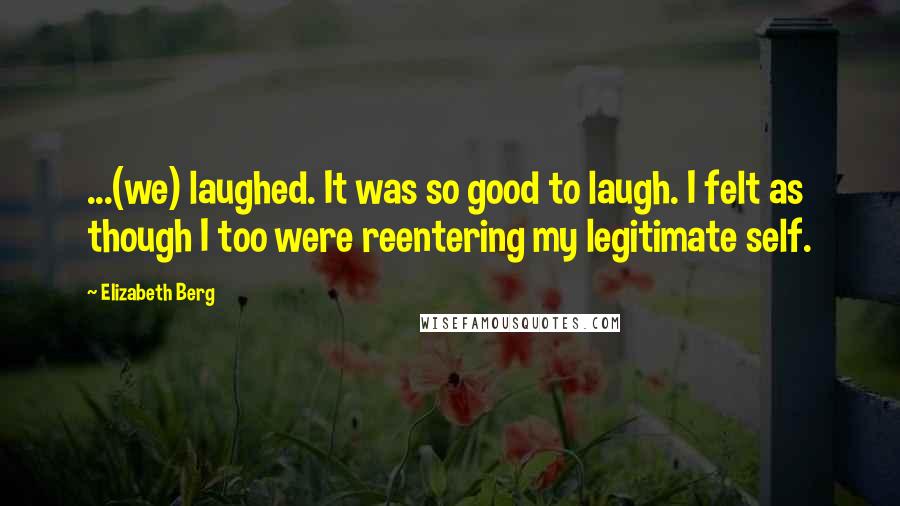 Elizabeth Berg Quotes: ...(we) laughed. It was so good to laugh. I felt as though I too were reentering my legitimate self.