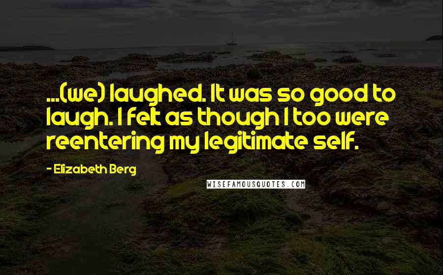 Elizabeth Berg Quotes: ...(we) laughed. It was so good to laugh. I felt as though I too were reentering my legitimate self.