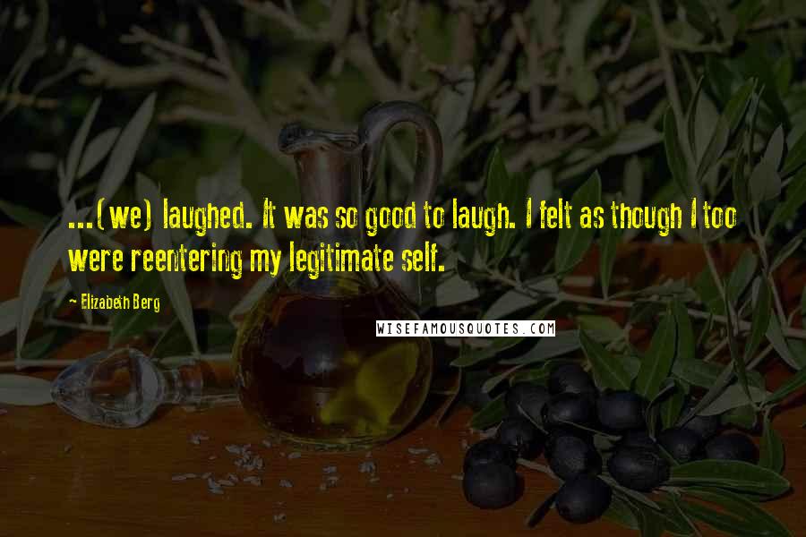 Elizabeth Berg Quotes: ...(we) laughed. It was so good to laugh. I felt as though I too were reentering my legitimate self.