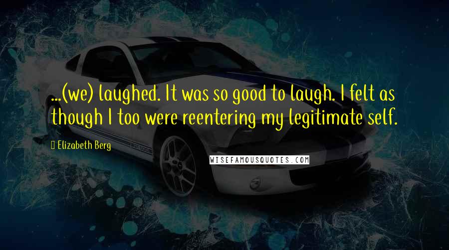 Elizabeth Berg Quotes: ...(we) laughed. It was so good to laugh. I felt as though I too were reentering my legitimate self.