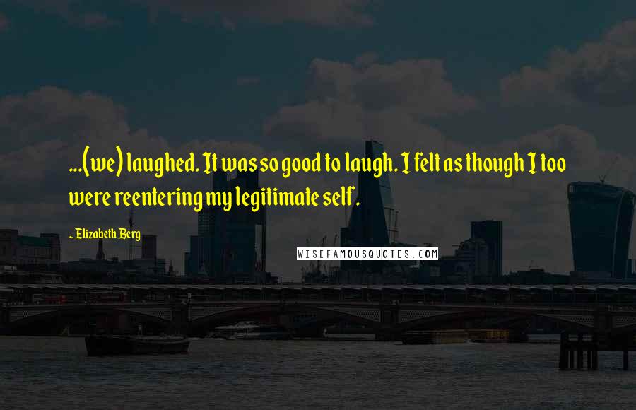 Elizabeth Berg Quotes: ...(we) laughed. It was so good to laugh. I felt as though I too were reentering my legitimate self.