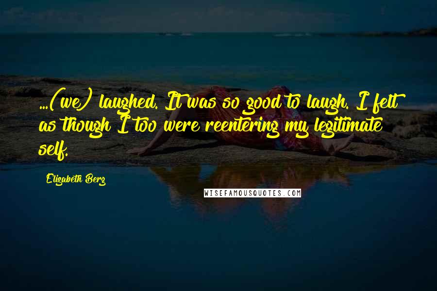 Elizabeth Berg Quotes: ...(we) laughed. It was so good to laugh. I felt as though I too were reentering my legitimate self.