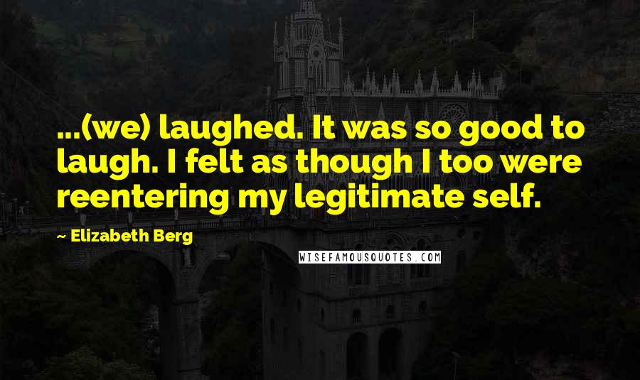 Elizabeth Berg Quotes: ...(we) laughed. It was so good to laugh. I felt as though I too were reentering my legitimate self.