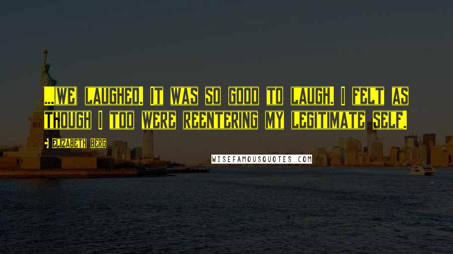 Elizabeth Berg Quotes: ...(we) laughed. It was so good to laugh. I felt as though I too were reentering my legitimate self.