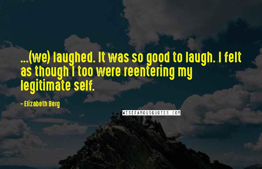 Elizabeth Berg Quotes: ...(we) laughed. It was so good to laugh. I felt as though I too were reentering my legitimate self.