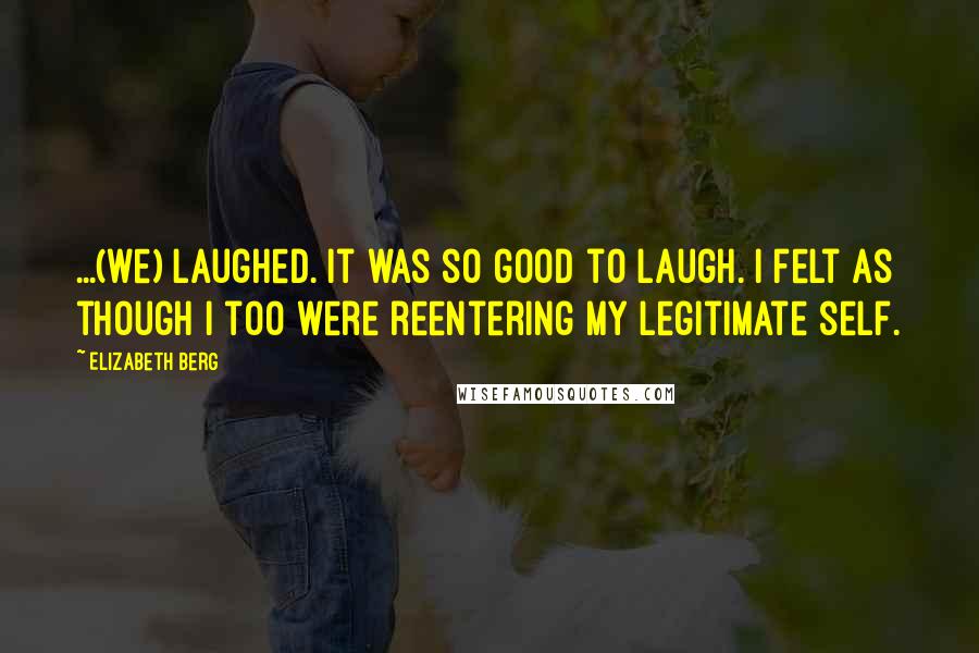 Elizabeth Berg Quotes: ...(we) laughed. It was so good to laugh. I felt as though I too were reentering my legitimate self.