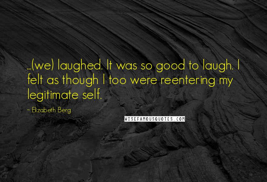 Elizabeth Berg Quotes: ...(we) laughed. It was so good to laugh. I felt as though I too were reentering my legitimate self.