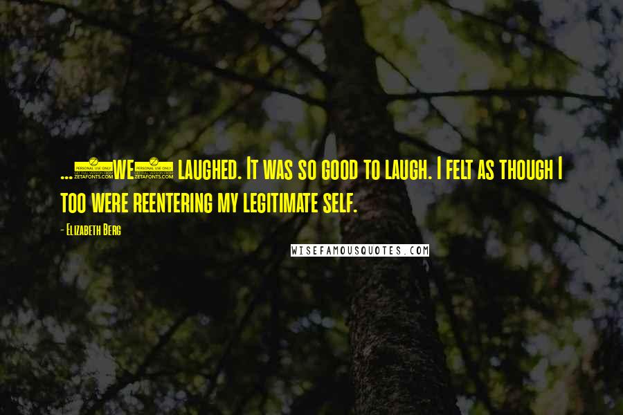 Elizabeth Berg Quotes: ...(we) laughed. It was so good to laugh. I felt as though I too were reentering my legitimate self.