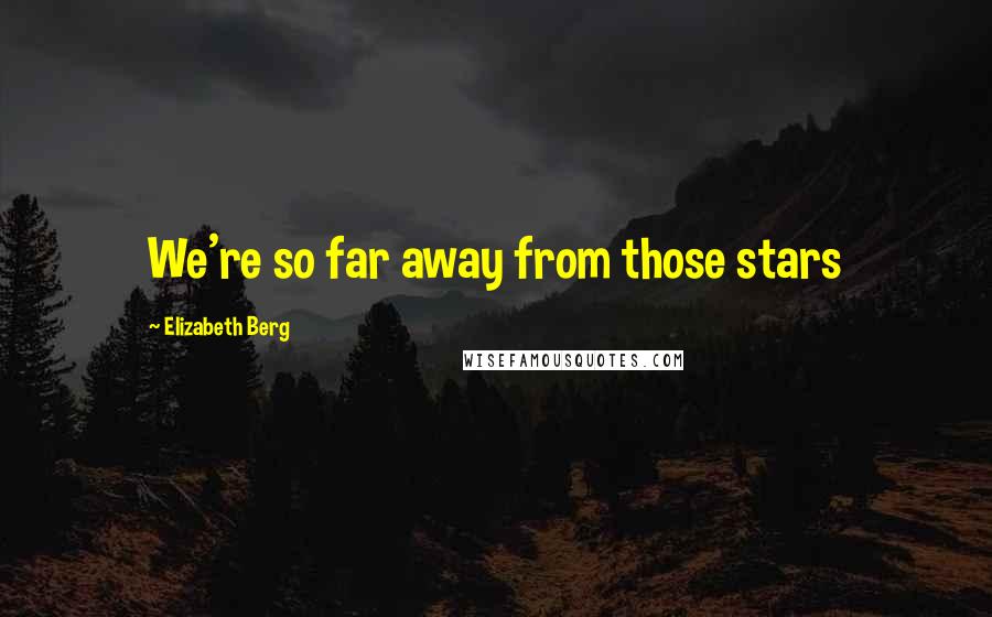 Elizabeth Berg Quotes: We're so far away from those stars