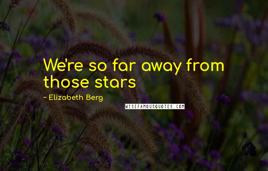 Elizabeth Berg Quotes: We're so far away from those stars