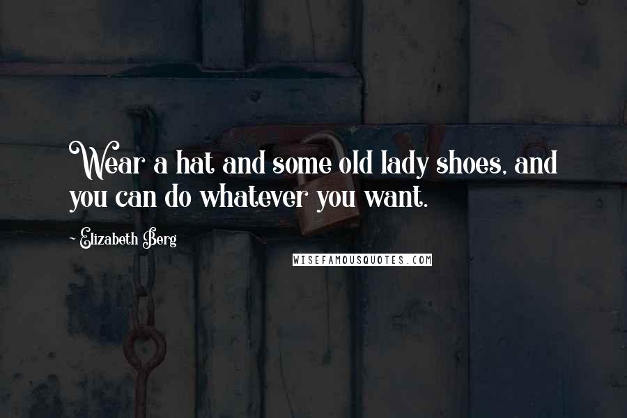 Elizabeth Berg Quotes: Wear a hat and some old lady shoes, and you can do whatever you want.