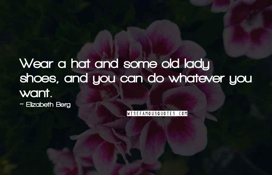 Elizabeth Berg Quotes: Wear a hat and some old lady shoes, and you can do whatever you want.