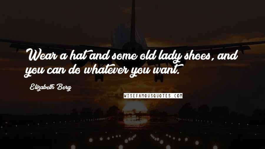 Elizabeth Berg Quotes: Wear a hat and some old lady shoes, and you can do whatever you want.