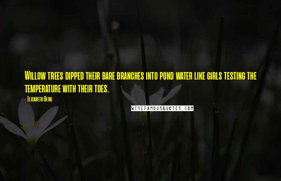 Elizabeth Berg Quotes: Willow trees dipped their bare branches into pond water like girls testing the temperature with their toes.