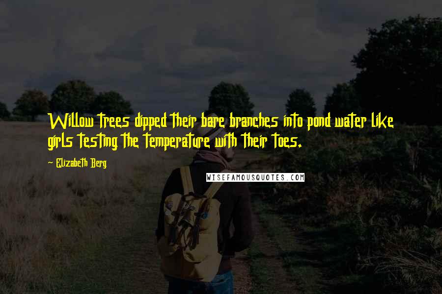 Elizabeth Berg Quotes: Willow trees dipped their bare branches into pond water like girls testing the temperature with their toes.