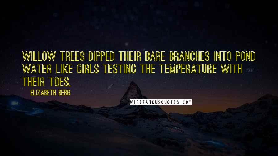 Elizabeth Berg Quotes: Willow trees dipped their bare branches into pond water like girls testing the temperature with their toes.