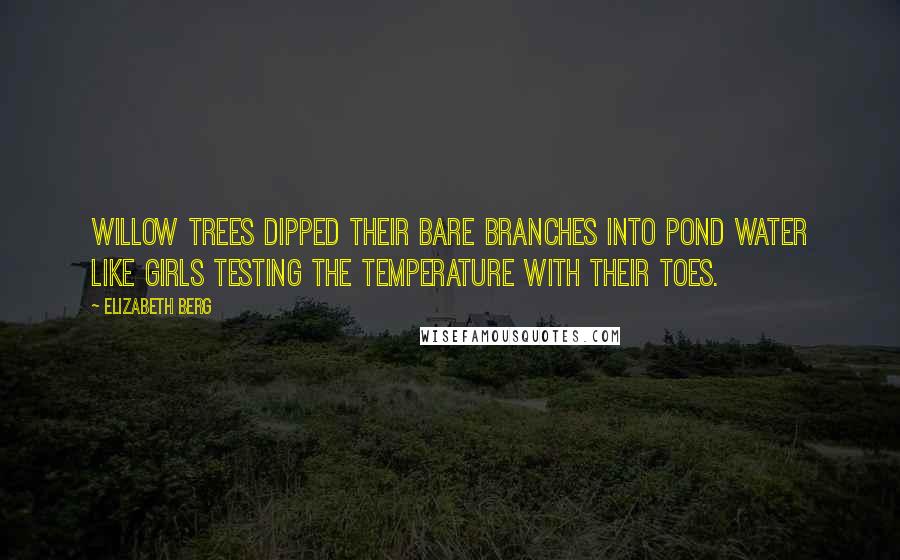 Elizabeth Berg Quotes: Willow trees dipped their bare branches into pond water like girls testing the temperature with their toes.