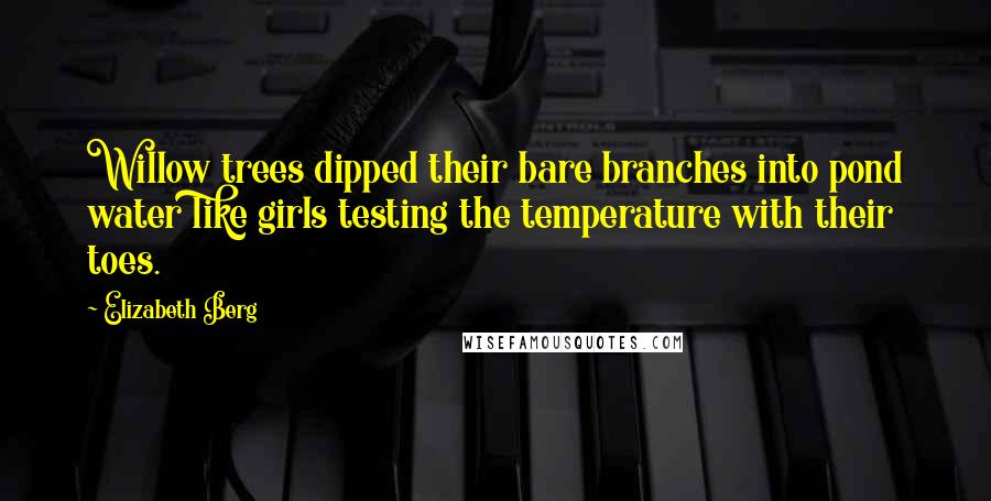 Elizabeth Berg Quotes: Willow trees dipped their bare branches into pond water like girls testing the temperature with their toes.