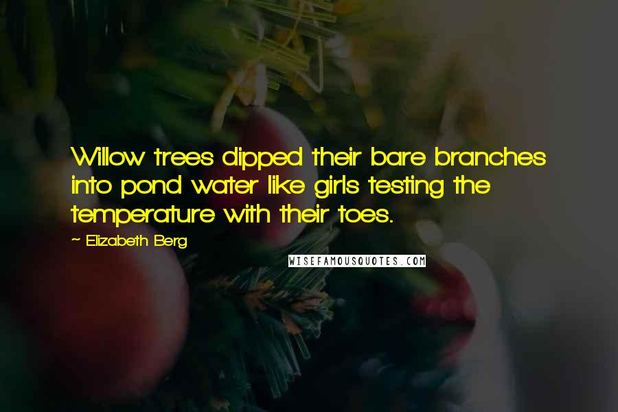 Elizabeth Berg Quotes: Willow trees dipped their bare branches into pond water like girls testing the temperature with their toes.