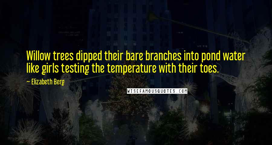 Elizabeth Berg Quotes: Willow trees dipped their bare branches into pond water like girls testing the temperature with their toes.