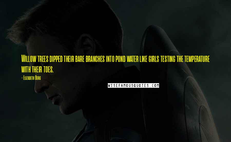 Elizabeth Berg Quotes: Willow trees dipped their bare branches into pond water like girls testing the temperature with their toes.