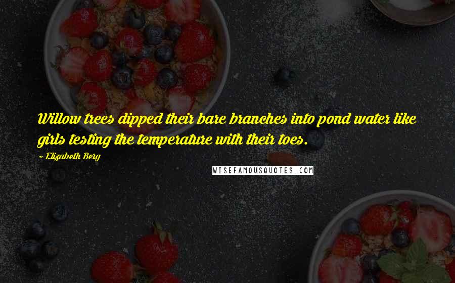 Elizabeth Berg Quotes: Willow trees dipped their bare branches into pond water like girls testing the temperature with their toes.