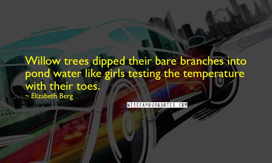 Elizabeth Berg Quotes: Willow trees dipped their bare branches into pond water like girls testing the temperature with their toes.