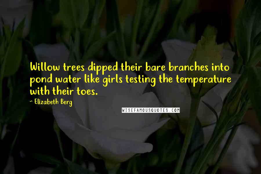 Elizabeth Berg Quotes: Willow trees dipped their bare branches into pond water like girls testing the temperature with their toes.