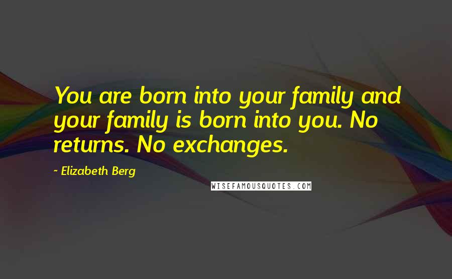 Elizabeth Berg Quotes: You are born into your family and your family is born into you. No returns. No exchanges.